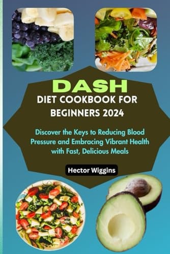 Dash Diet Cookbook for Beginners 2024 Discover the Keys to Reducing Blood Pressure and Embracing Vibrant Health with Fast, Delicious Meals