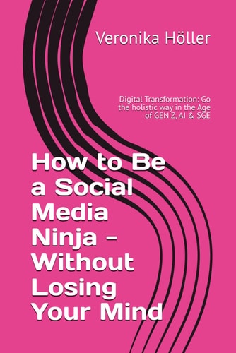 How to Be a Social Media Ninja - Without Losing Your Mind Digital Transformation: Go the Holistic Way in the Age of GEN Z, AI & SGE