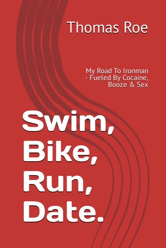 Swim, Bike, Run, Date... My Road To Ironman - Fueled By Cocaine, Booze & Sex