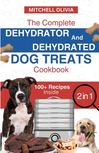 The Complete Dehydrator and Dehydrated Dog Treats Cookbook Unleash Tail-Wagging Delights: Easy, Tasty Dehydrated Recipes and Healthy Homemade Dog Treats on a Budget-Friendly Adventure of Fun!