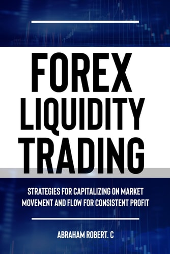 Forex Liquidity Trading Understand Liquidity Or Be Stop Out Due to Liquidity: Strategies for Capitalizing on Market Movements and Flow for Making Consistent Profit