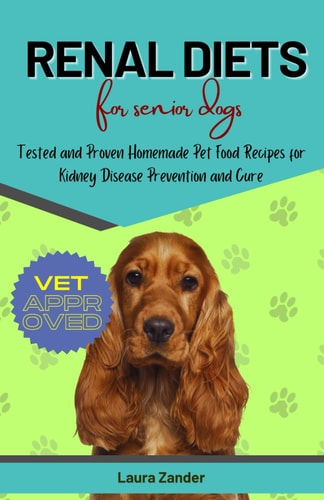 Renal Diets for Senior Dogs Tested and Proven Homemade Pet Food Recipes for Kidney Disease Prevention and Cure