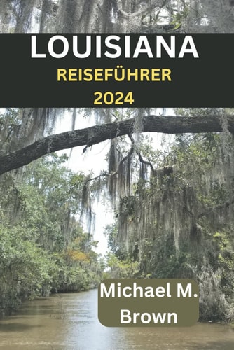 Louisiana Reiseführer 2024 Entdecken Sie Lebendige Kultur, Versteckte Schätze, Historische Stätten und Cajun-Kücheund Lebendige Kultur