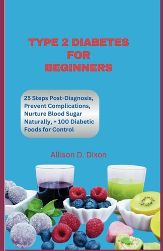 Type 2 Diabetes For Beginners 25 Steps to Take After Diagnosis, How to Prevent Complications, Nurture Blood Sugar Naturally, & 100 + Diabetic Food List That'll Help You Manage & Stay in Control