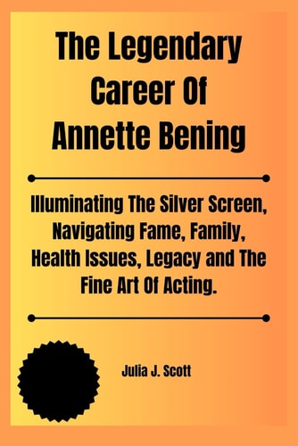 The Legendary Career Of Annette Bening Illuminating The Silver Screen, Navigating Fame, Family, Health Issues, Legacy and The Fine Art Of Acting.