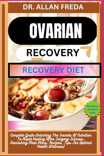 Ovarian Surgery Recovery Diet Complete Guide Unlocking The Secrets Of Nutrition To Rapid Healing After Surgery Success, Nourishing Meal Plans, Recipes, Tips For Optimal Health Wellness