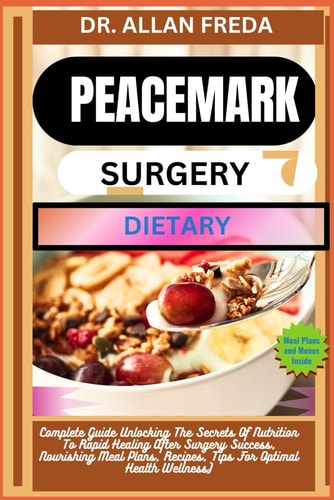 Peacemark Surgery Dietary Complete Guide Unlocking The Secrets Of Nutrition To Rapid Healing After Surgery Success, Nourishing Meal Plans, Recipes, Tips For Optimal Health Wellness