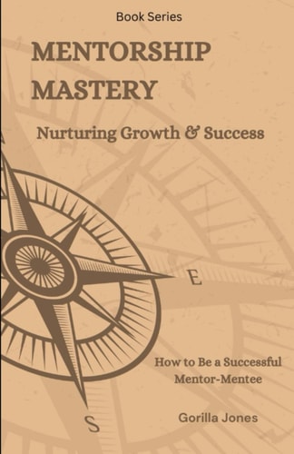 Mentorship Mastery Nurturing Growth & Success: How to be a Successful Mentor-Mentee