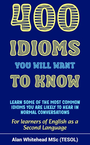 400 Idioms You Will Want To Know Dictionary of Phrases, Sayings and Expressions in Common Use to Aid Fluency in English as a Second Language