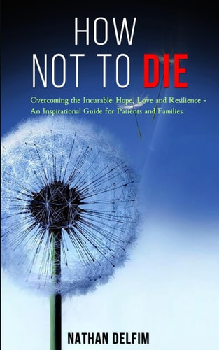 How Not to Die - Overcoming the Incurable Hope, Love and Resilience -: An Inspirational Guide for Patients and Families.
