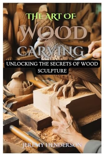 The Art of Wood Carving Unlocking The Secrets Of Wood Sculpture