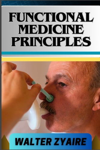 Functional Medicine Principles A Complete Guide For Navigating The Depths Of Wellness Through Insights And Unlocking The Secrets To Optimal Health