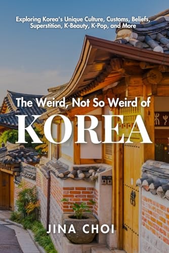 The Weird, Not So Weird of Korea Exploring Korea's Unique Culture, Customs, Beliefs, Superstition, K-Beauty, K-Pop, and More