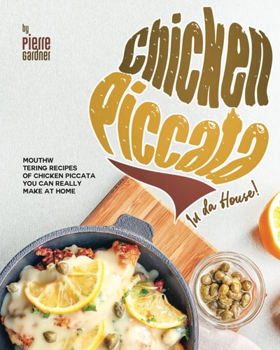 Chicken Piccata In Da House! Mouthwatering Recipes of Chicken Piccata You Can Really Make at Home