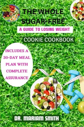 The Whole Sugar-Free Cookie Cookbook A Guide to Losing Weight