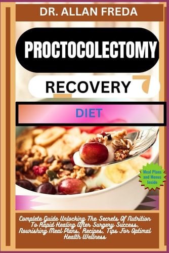 Proctocolectomy Recovery Diet Complete Guide Unlocking The Secrets Of Nutrition To Rapid Healing After Surgery Success, Nourishing Meal Plans, Recipes, Tips For Optimal Health Wellness
