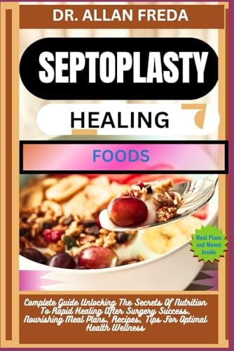 Septoplasty Healing Foods Complete Guide Unlocking The Secrets Of Nutrition To Rapid Healing After Surgery Success, Nourishing Meal Plans, Recipes, Tips For Optimal Health Wellness