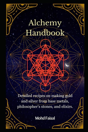 Alchemy Handbook Detailed Recipes on Making Gold and Silver from Base Metals, Philosopher's Stones, and Elixirs.