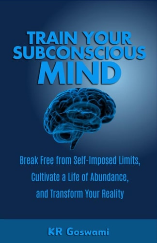 Train Your Subconscious Mind Break Free from Self-Imposed Limits, Cultivate a Life of Abundance, and Transform Your Reality