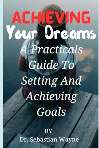 Achieving Your Dreams A Practical Guides To Setting And Achieving Goals.