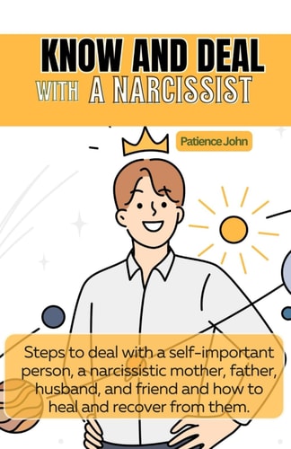 Know And Deal With A Narcissist Steps to Deal with a Self-important Person, a Narcissistic Mother, Father, Husband, and Friend and how to Heal and Recover from Them.