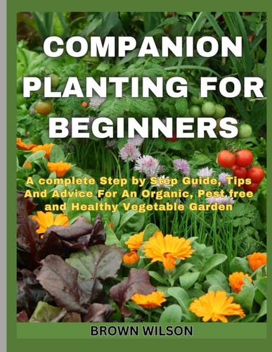 Companion Planting for Beginners A Complete Step by Step Guide, Tips And Advice For An Organic, Pest Free and Healthy Vegetable Garden