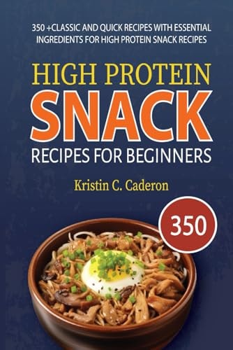 High Protein Snack Recipes for Beginners 350 +Classic and Quick Recipes with Essential Ingredients for High Protein Snack Recipes