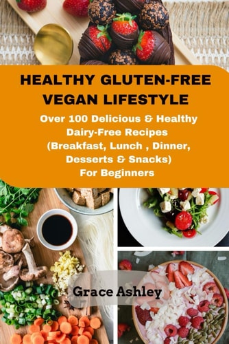 Healthy Gluten-Free Vegan Lifestyle Over 100 Delicious & Healthy Dairy-Free Recipes (Breakfast, Lunch, Dinner, Dessert & Snacks) For Beginners