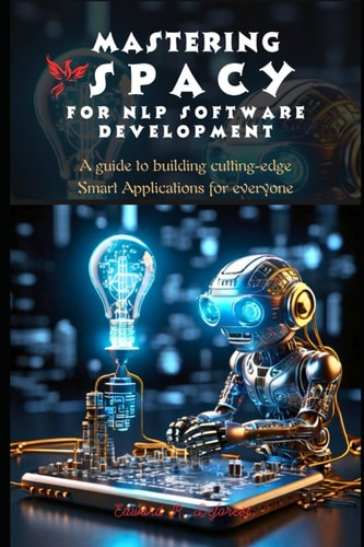 Mastering SpaCy for Nlp Software Development A Guide to Building Cutting-edge Smart Applications for Everyone