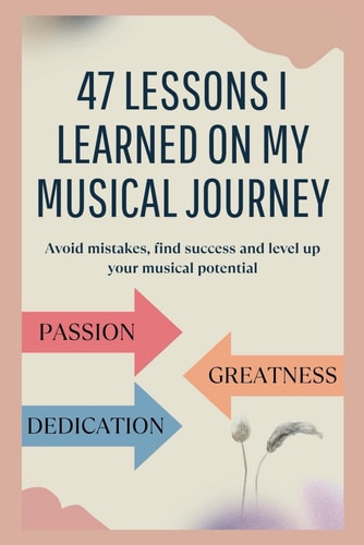 47 Lessons I Learned on My Musical Journey Avoid Mistakes, Find Success and Level Up Your Musical Potential