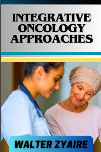 Integrative Oncology Approaches A Complete Guide For Unveiling Hope And Bridging Paths For Empowering Healing