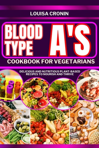 Blood Type A's Cookbook for Vegetarians Delicious and Nutritious Plant-based Recipes to Nourish and Thrive