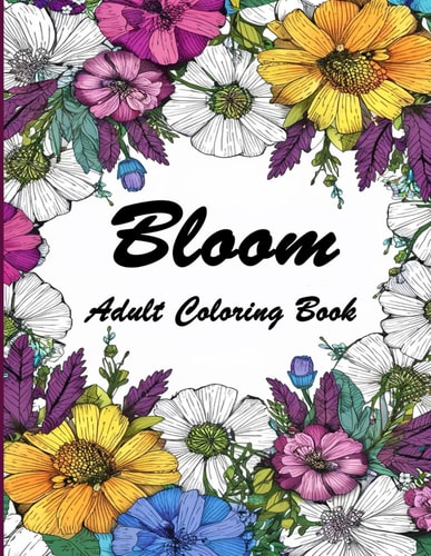 Bloom Adult Coloring Book Over 50 Elegant Floral Designs for Adult Coloring, Cultivating Relaxation and Creativity Immerse Yourself in the Beauty of Nature with Intricate Botanical Patterns, Perfect for Stress Relief and Artistic Expression
