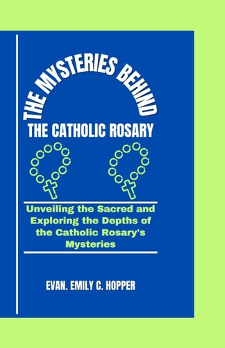 The Mysteries Behind the Catholic Rosary Unveiling the Sacred and Exploring the Depths of the Catholic Rosary's Mysteries