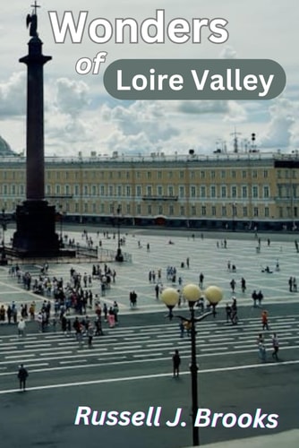 Wonders of Loire Valley "The Revised Guide to Premier Attractions with Images, Historic Locations, Things to Do, Itineraries, Accommodation, Gastronomy, and Hidden Gems."