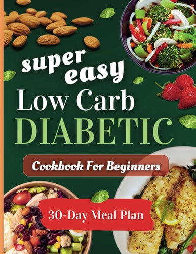 Super Easy Low Carb Diabetic Cookbooks for Beginners Delicious, Low-Sugar & Low-Carbs Recipes with a 30-Day Meal Plan