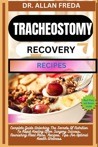 Tracheostomy Recovery Recipes Complete Guide Unlocking The Secrets Of Nutrition To Rapid Healing After Surgery Success, Nourishing Meal Plans, Recipes, Tips For Optimal Health Wellness