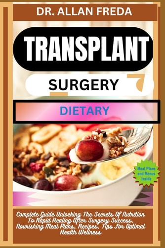 Transplant Surgery Dietary Complete Guide Unlocking The Secrets Of Nutrition To Rapid Healing After Surgery Success, Nourishing Meal Plans, Recipes, Tips For Optimal Health Wellness