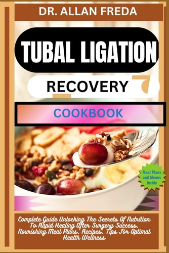 Tubal Ligation Recovery Cookbook Complete Guide Unlocking The Secrets Of Nutrition To Rapid Healing After Surgery Success, Nourishing Meal Plans, Recipes, Tips For Optimal Health Wellness