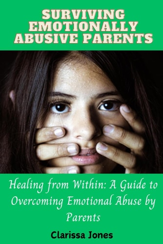 Surviving Emotionally Abusive Parents Healing from Within: A Guide to Overcoming Emotional Abuse by Parents