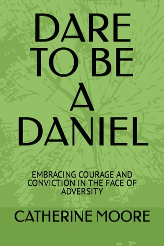 Dare to Be a Daniel Embracing Courage and Conviction in the Face of Adversity