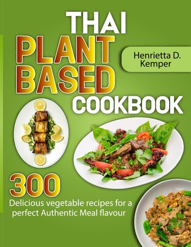 Thai Plant Based Cookbook 300 Delicious Vegetable Recipes for a Perfect Authentic Meal Flavour