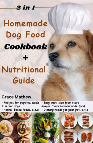 2 in 1 Homemade Dog Food Cookbook + Nutritional Guide Understanding Your Pet's Dietary Needs with 100+ Wonderful Recipes for Puppies, Senior Dogs (gluten-free, Low-fat Etc)