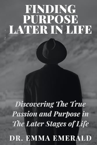 Finding Purpose Later in Life Discovering the True Passion and Purpose in the Later Stages of Life