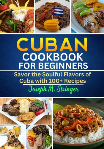 Cuban Cookbook Savor the Soulful Flavors of Cuba with 100+ Recipes
