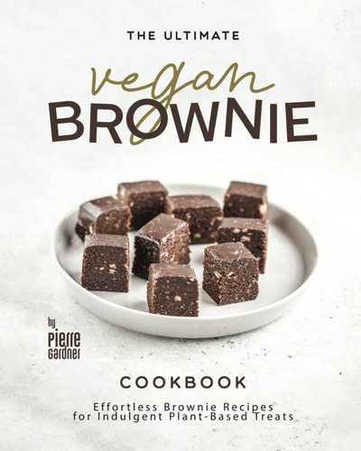 The Ultimate Vegan Brownie Cookbook Effortless Brownie Recipes for Indulgent Plant-Based Treats