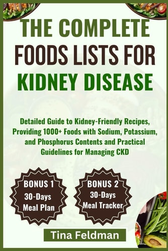 The Complete Foods Lists for Kidney Disease Detailed Guide to Kidney-Friendly Recipes, Providing 1000+ Foods with Sodium, Potassium, and Phosphorus Contents and Practical Guidelines for Managing CKD