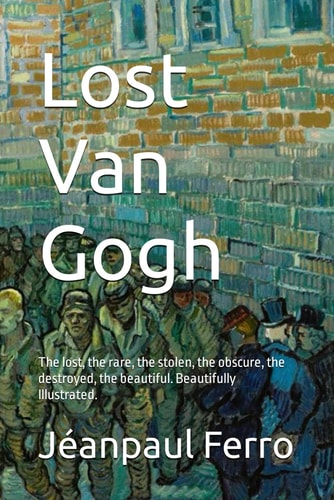 Lost Van Gogh The Lost, the Rare, the Stolen, the Obscure, the Destroyed, the Beautiful. Beautifully Illustrated.