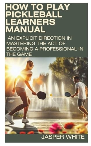 How to Play Pickleball LEARNERS MANUAL: An Explicit Direction in Mastering the Act of Becoming a Professional in the Game