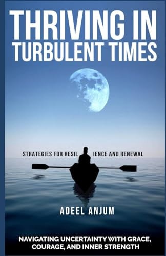 Thriving in Turbulent Times Strategies for Resilience and Renewal: Navigating Uncertainty with Grace, Courage, and Inner Strength